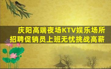 庆阳高端夜场KTV娱乐场所招聘促销员上班无忧挑战高薪