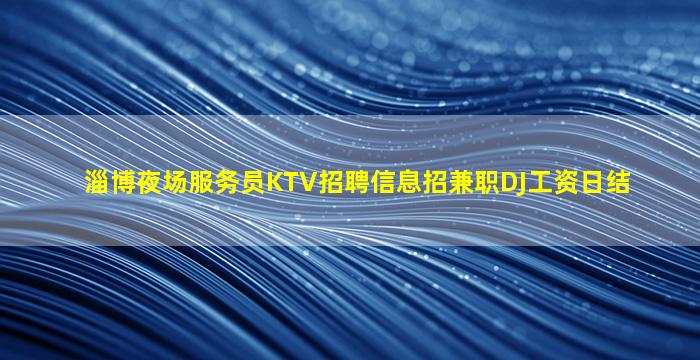 淄博夜场服务员KTV招聘信息招兼职DJ工资日结