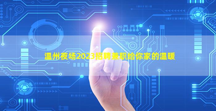 温州夜场2023招聘兼职给你家的温暖